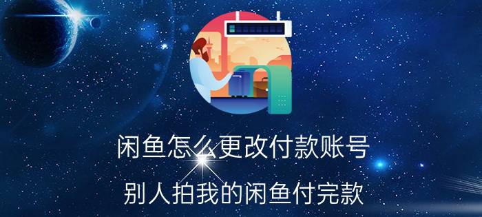 闲鱼怎么更改付款账号 别人拍我的闲鱼付完款，还可以改价吗？